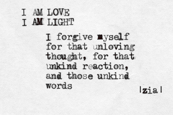I forgive myself for that unloving thought, for that unkind reaction, and those unkind words I AM LOVE I AM LIGHT |z zia| 