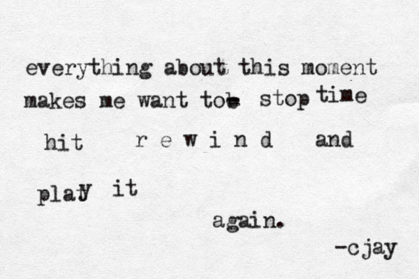 everything about this moment makes me want tob - - - stop time hit r e w i n d and plat y it again. -cjay 