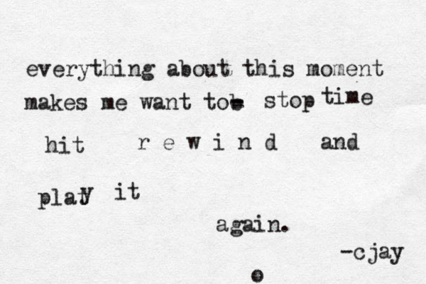 everything about this moment makes me want tob - - - stop time hit r e w i n d and plat y it again. -cjay o 