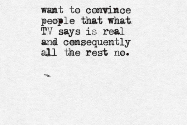 want to convince people that what TV says is real and consequently all the rest no. 