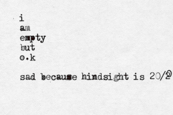 i am empty but o.k sad because hindsight is 20/2 0 