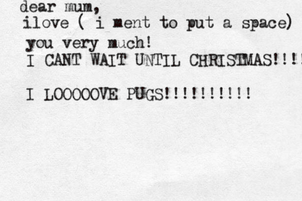 dear mum, ilove ( i ment to put a space) you very much! I CANT WAIT UNTIL CHRIST MAS!!!! I LOOOOOVE PUGS!!!!!!!!!! 