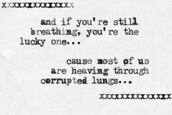 and if you're still breathing, you're the lucky one... cause most pf o o us are heaving through corrupted lungs... xxxxxxxxxxxxxxx xxxxxxxxxxxxxx 
