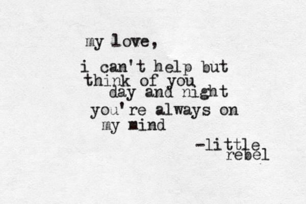 my love, i can't help but think of you day and night you're always on my mind -little rebel 