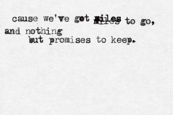 cause we've got miles miles miles to go, and nothing but promises to keep.