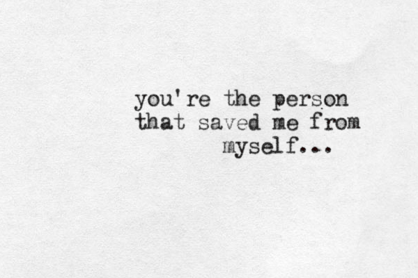you're the person that saved me from myself... 