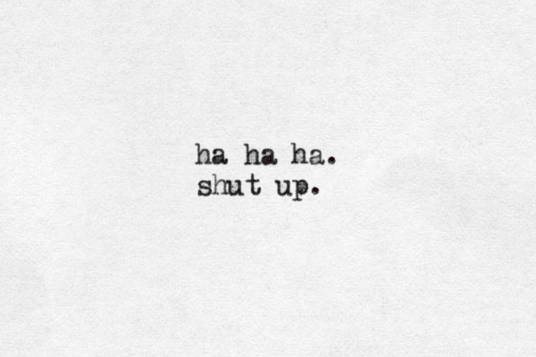 ha ha ha. shut up.