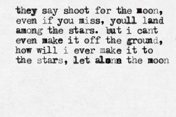 they say shoot for the moon, even if you miss, youll land among the stars. but i cant even make it off the ground, how will i ever make it to the stars, let alm o o n ne e the moon 