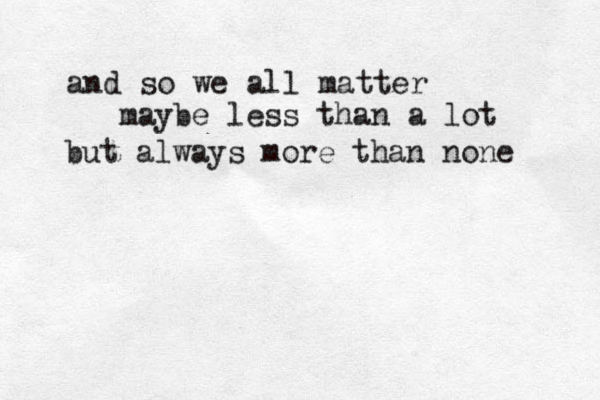 and so we all matter maybe less than a lot but always more than none 