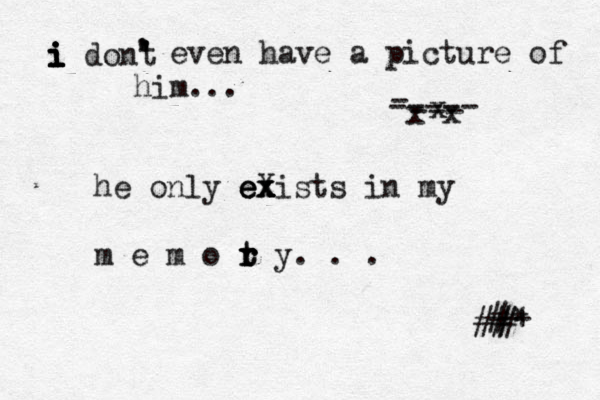 i i i i i dont ' ' ' ' even have a picture of him... he only e e ex X x x x xists in my m e m o t r r r t y. . . x x x --- - ----- # ## # + * 
