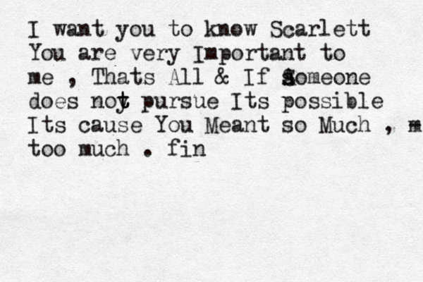 I want you to know Scarlett You are very Important to me , Thats All & If A s so S meone does noy t t t pursue Its possible Its cause You Meant so Much , m - too much . fin