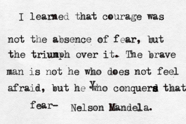 I learned that courage was not the absence of fear, but the triun mph over it. The brave man is not he who does not feel afraid, but he who conquerd s s s s that fear- Nelson Mandela. y