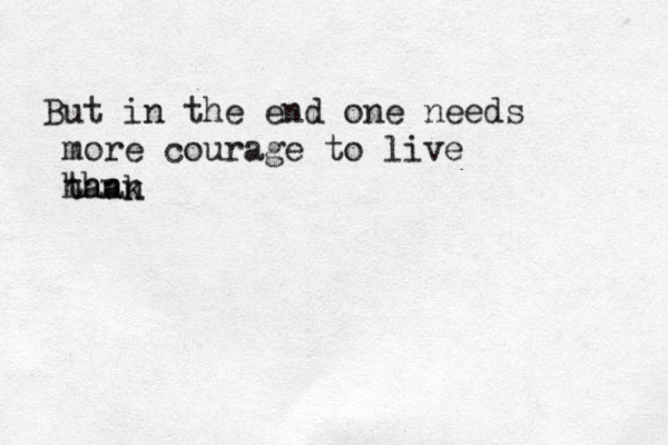 But in the end one needs more courage to live hank than 