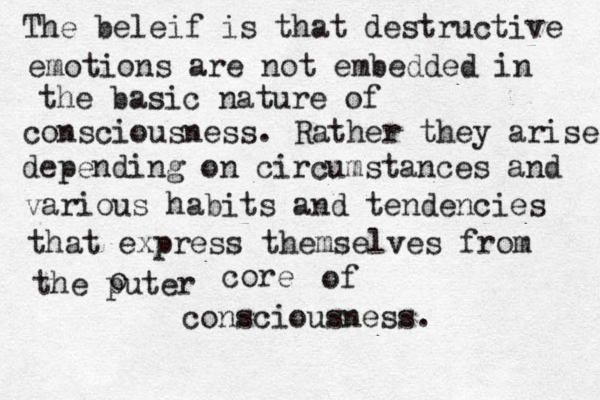 The beleif is that destructive emotions are not embedded in the basic nature of consciousness. Rather they arise depending on circumstances and various habits and tendencies that express themselves from the puter o core of consciousness. 