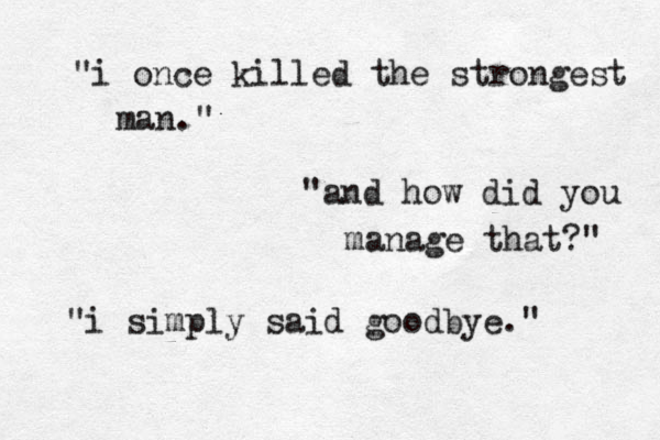 "i once killed the strongest man." "and how did you manage that?" "i simply said goodbye." 