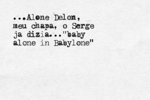 ...Alone Delon, meu chapa, o Serge ja dizia..."baby alone in Babylone"