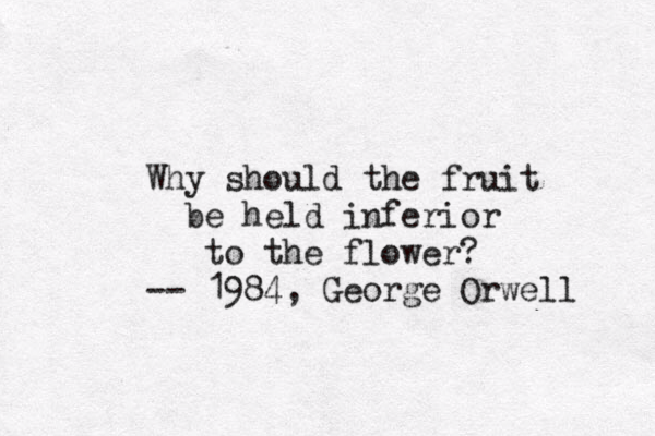 Why should the fruit be held inferior to the flower? -- 1984, George Orwell 