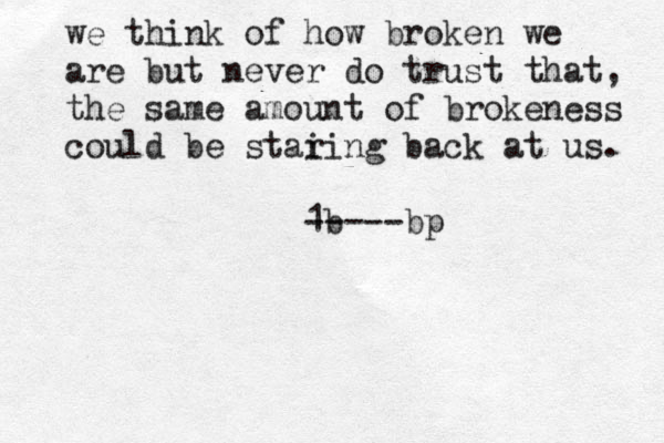 we think of how broken we are but never do trust that, the same amount of brokeness could be stai ring back at us. 1b -----bp