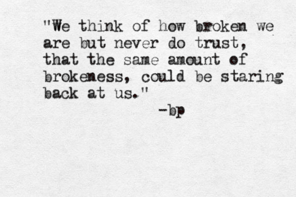 "w We think of how broken we are but never do trust, that the same amount of brokeness, could be staring back at us." -bp