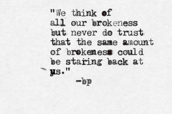 "We think of a ll our brokeness but never do trust that the same amount of brokeness could be stai ring back at ys u u ." -bp