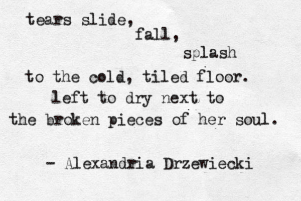 tears slide, fall, splash to the cold, tiled floor. left to dry next to the broken pieces of her soul. - Alexandria Drzewiecki 