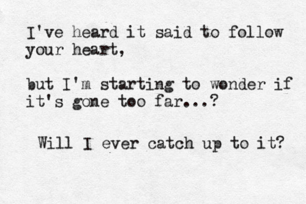 I've heard it said to follow your heart, but I'm starting to wonder if it's gone too far...? Will I ever catch up to it? 