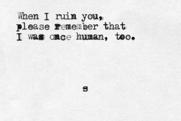 When I ruin you, please remember that I was once human , too. - s 
