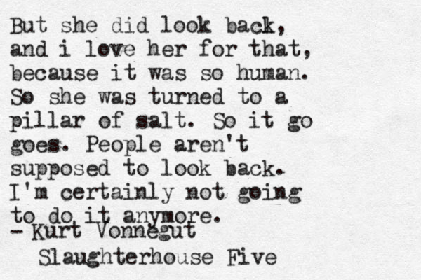 But she did look bacl k, and i love her for that, because it was so human. So she was turned to a pillar of salt. So it go goes. People aren't supposed to look back. I'm certainly not going to do it anymore. - Kurt Vonnegut Slaughterhouse Five