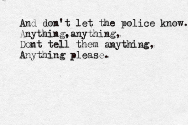 And don't let the police know. Anything. , anything, Dont tell them anything, Anything please. 