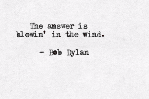 The answer is blowin' in the wind. - Bob Dylan 