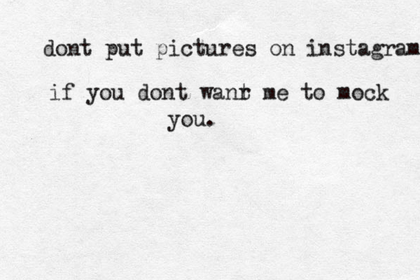 dont put pictures on instagram if you dont wanr t me to mock you. 