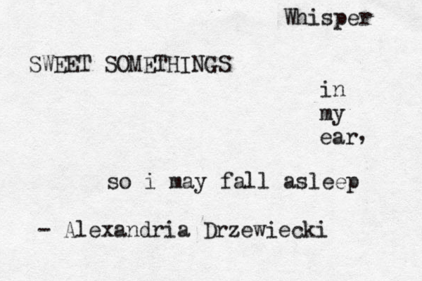 Whisper SWEET SOMETHINGS in my ear so i may fall asleep - Alexandria Drzewiecki , 