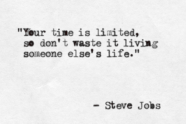 "Your time is limited, so don't waste it living someone else's life." - Steve Jobs 
