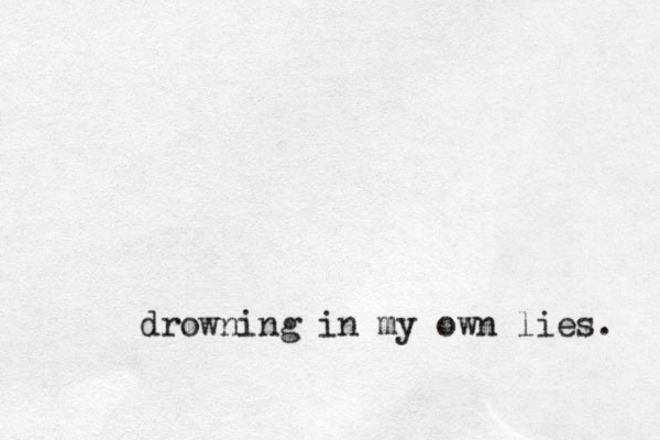 drowning in my own lies. 