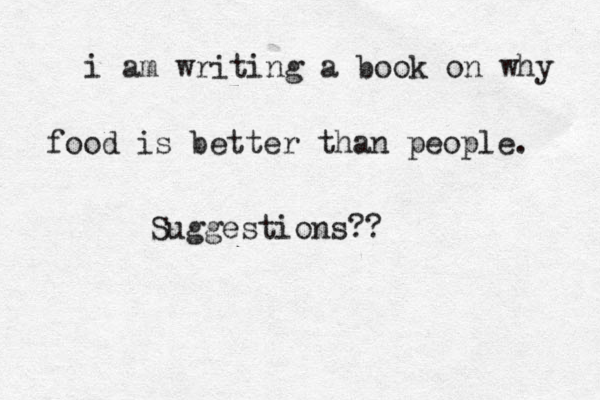 i am writing a book on why food is better than people. Suggestions?? 