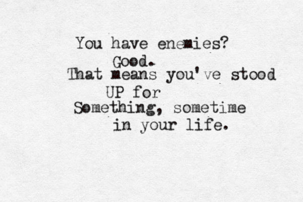 You have enemies? Good. That means you've stood UP for Something, sometime in your life. 