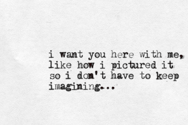 i want you here with me, like how i pictured it so i don't have to keep imagining... 