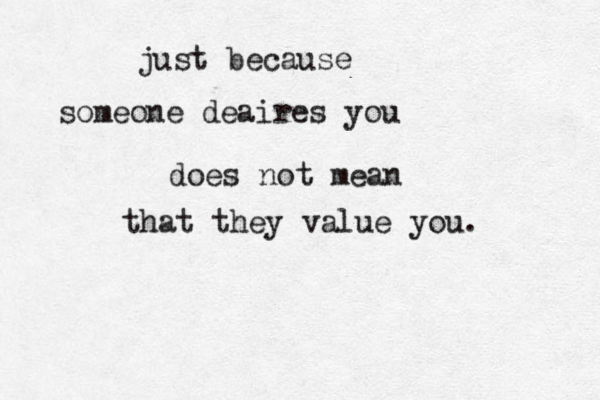 just because someone deaires you does not mean that they value you. 