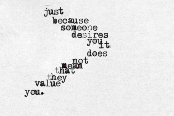 just because someone desires you it does not mean that they value you.
