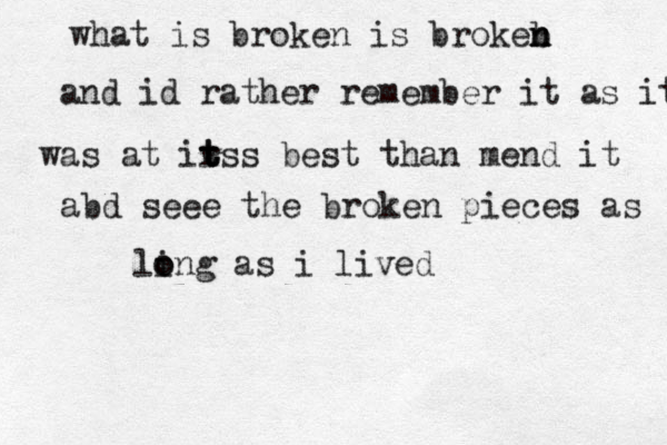 what is broken is brokeb n n and id rather remember it as it was at irs t t t s best than mend it abd seee the broken pieces as ling o o as i lived
