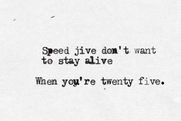Speed jive don't want to stay alive When yoy u u u're twenty five. . . . . 