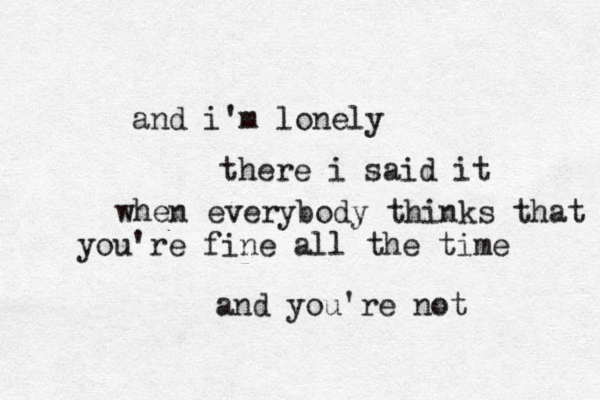 happiness lies and i'm lonely there i said it when everybody thinks that you're fine all the time and you're not 