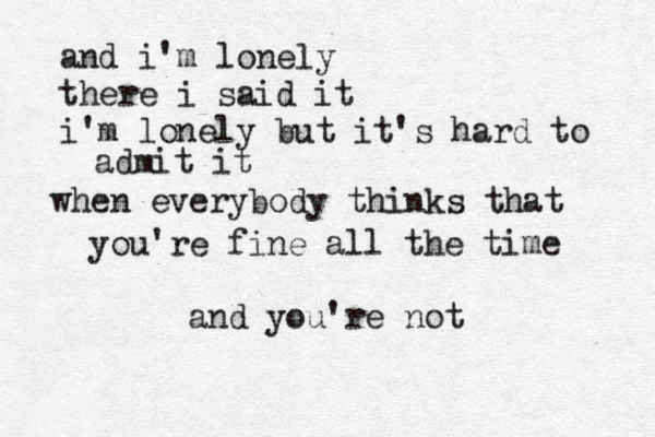 and i'm lonely there i said it i'm lonely but it's hard to admit it when everybody thinks that you're fine all the time and you're not