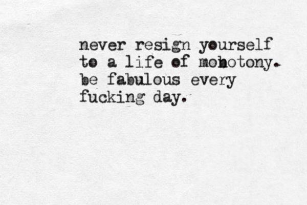 never resign yourself to a life of mob notony. be fabulous every fucking day. 