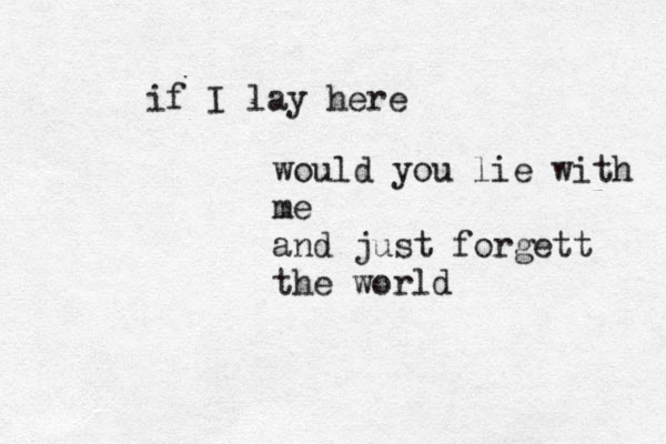 if I lay here would you lie with me and just forgett the world 