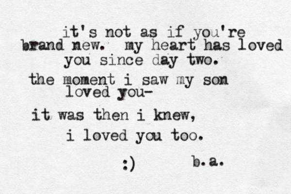 it's not as if you're brand new. my heart has loved you since day two. the moment i saw my son loved you- it was then i knew, i loved you too. :) b.a. 