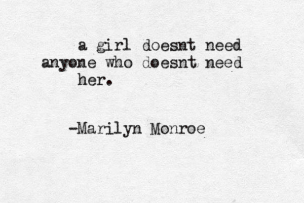 a girl doesnt need anyone who doesnt need her. -Marilyn Monroe 