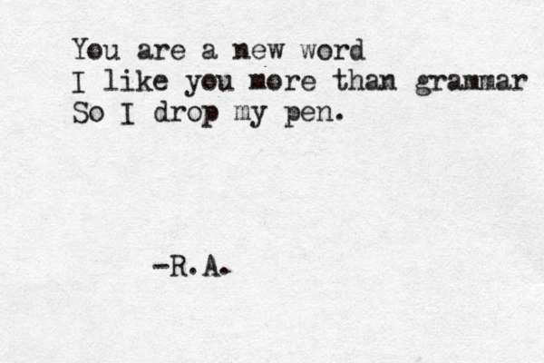 You are a new word I like you more than grammar So I drop my pen. -R.A.