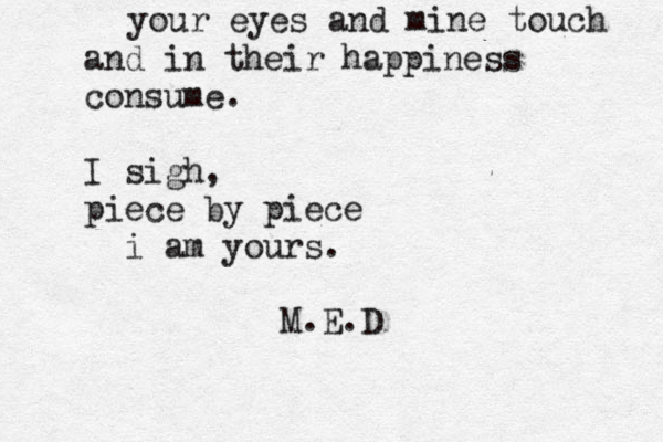 your eyes and mine touch and in their happiness consume. I sigh, piece by piece i am yours. M.E.D 
