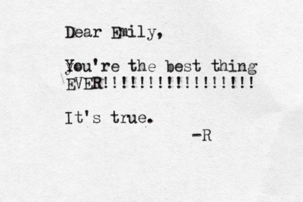 Dear Emily, yo Y u're the best thing EVER!!!!!!!!!!!!!!!!! It's true . -R